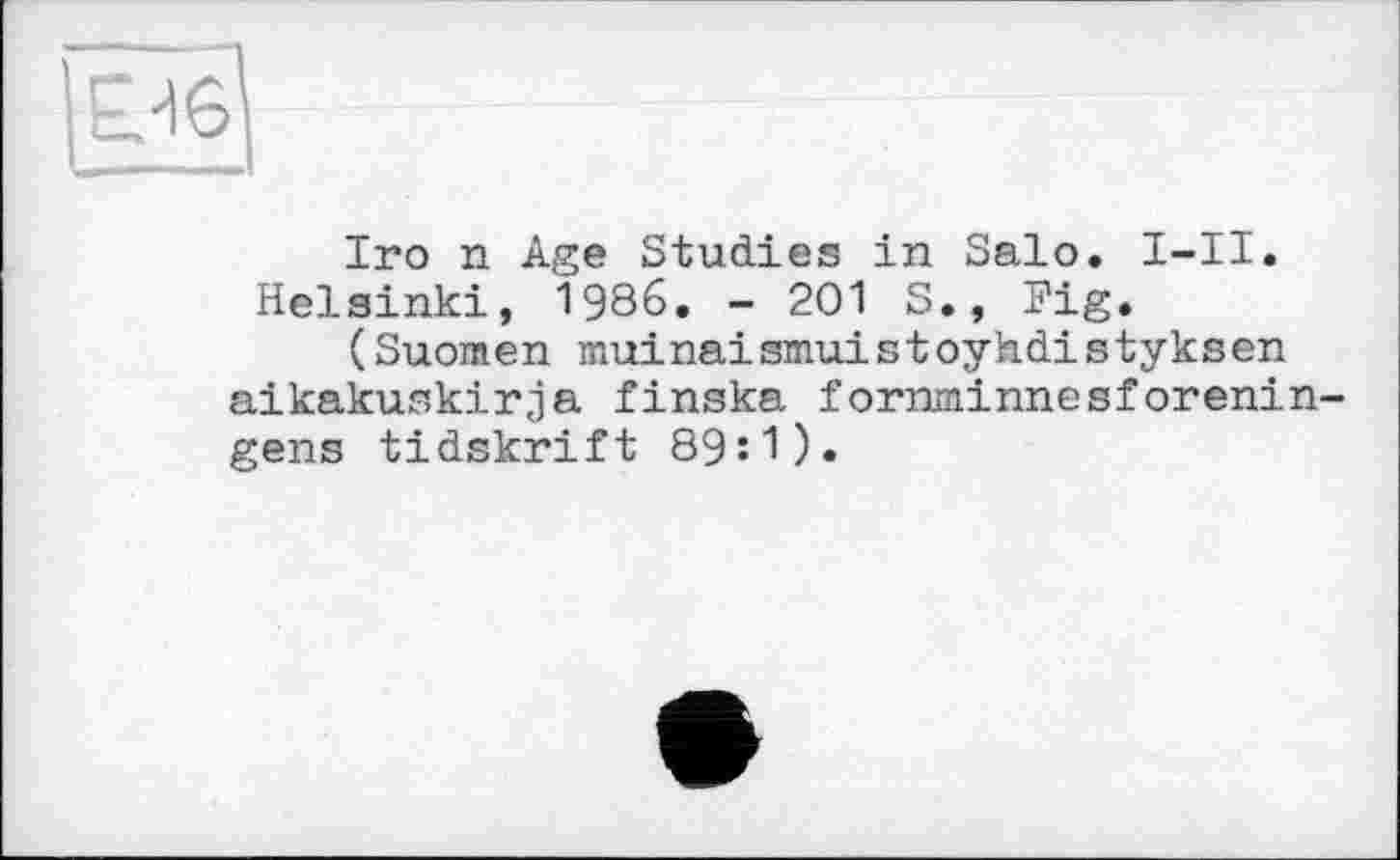 ﻿Iro n Age Studies in Salo. I-II.
Helsinki, 1986. - 201 S., Fig.
(Suomen muinaismuistoyhdistyksen aikakuskirja finska fornminnesforenin-gens tidskrift 89:1).